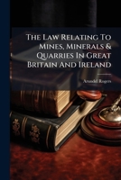 The law relating to mines, minerals & quarries in Great Britain and Ireland: with a summary of the laws of foreign states, and practical directions ... government grants to work foreign mines. 127710414X Book Cover