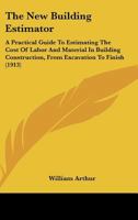 The New Building Estimator: A Practical Guide to Estimating the Cost of Labor and Material in Building Construction, From Excavation to Finish; With ... Labor Figured Chiefly in Hours and Quanti 1015568866 Book Cover