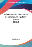 Adiciones A La Libreria De Escribanos, Abogados Y Jueces (1829) 1167592239 Book Cover