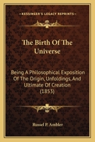 The Birth of the Universe: Being a Philosophical Exposition of the Origin, Unfoldings and Ultimate of Creation 101888503X Book Cover
