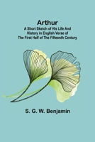 Arthur; A Short Sketch of His Life and History in English Verse of the First Half of the Fifteenth Century 9355893485 Book Cover