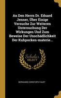 An Den Herrn Dr. Eduard Jenner, Über Einige Versuche Zur Weiteren Untersuchung Der Wirkungen Und Zum Beweise Der Unschädlichkeit Der Kuhpocken-materie... 1021830607 Book Cover