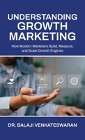 Understanding Growth Marketing: How Modern Marketers Build, Measure, and Scale Growth Engines B0FF635LGX Book Cover