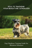 Keys To Training Your Miniature Schnauzer: Dog Obedience Training Guide For Miniature Schnauzer: Miniature Schnauzer Training Book B09BK9D1XB Book Cover