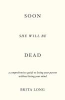 Soon She Will Be Dead: A Comprehensive Guide to Losing Your Parent Without Losing Your Mind 1544503873 Book Cover