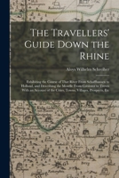 The Travellers' Guide Down the Rhine: Exhibiting the Course of That River From Schaffhausen to Holland, and Describing the Moselle From Coblentz to ... the Cities, Towns, Villages, Prospects, Etc 1015432042 Book Cover