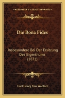 Die Bona Fides: Insbesondere Bei Der Ersitzung Des Eigenthums (1871) 1168381312 Book Cover