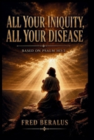 ALL YOUR INIQUITY, ALL YOUR DISEASE: A Book on Psalm 103:3 B0HJ9ZG1XR Book Cover