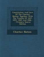 Constitution And Laws Of The Choctaw Nation: Together With The Treaties Of 1837, 1855, 1865 And 1866 1016644213 Book Cover
