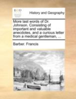 More last words of Dr. Johnson. Consisting of important and valuable anecdotes, and a curious letter from a medical gentleman, ... 114065263X Book Cover