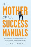 The Mother of All Success Manuals: How to Control Your Days, Lose the Guilt, and Find Harmony Between Work and Life 1639090126 Book Cover