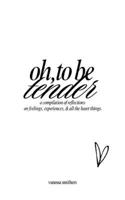 oh, to be tender: a compilation of reflections on feelings, experiences, & all the heart things: a compilation of reflections on feelings, experiences, & all the heart things 1067488804 Book Cover