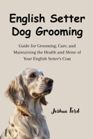 ENGLISH SETTER DOG GROOMING: Guide for grooming, care, and maintaining the health and shine of your English Setter's coat B0F9NZQN92 Book Cover
