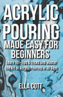 Acrylic Pouring Made Easy for Beginners: Learn 101+ Tips & Tricks and Master the Art of Acrylic Pouring in 30 Days 1096964112 Book Cover