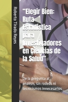"Elegir Bien: Ruta Estadística para Investigadores en Ciencias de la Salud" De la pregunta al análisis, sin rodeos ni tecnicismos innecesarios B0F6YG4BRQ Book Cover