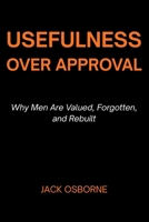 Usefulness Over Approval: Why Men Are Valued, Forgotten, and Rebuilt B0GJXG36CP Book Cover