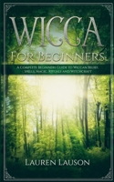 Wicca For Beginners: A Complete Beginners Guide to Wiccan Belief, Spells, Magic, Rituals and Witchcraft 1951783077 Book Cover