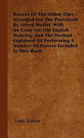 Dances Of The Olden Time - Arranged For The Pianoforte By Alfred Moffat. With An Essay On Old English Dancing, And The Method Explained Of Performing A Number Of Dances Included In This Work 1445516683 Book Cover