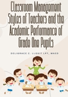 CLASSROOM MANAGEMENT STYLES OF TEACHERS AND THE ACADEMIC PERFORMANCE OF GRADE ONE PUPILS 6214952350 Book Cover