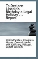 To Declare Lincoln's Birthday a Legal Holiday ... Report 1113309083 Book Cover
