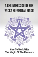 A Beginner's Guide For Wicca Elemental Magic: How To Work With The Magic Of The Elements: Elemental Relationships With Deities B098GJDBJN Book Cover