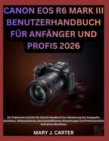 CANON EOS R6 MARK III BENUTZERHANDBUCH FÜR ANFÄNGER UND PROFIS 2026: Ein Praktisches Schritt-Für-Schritt-Handbuch Zur Meisterung Von Fotografie, ... Aufnahme-Workflows (German Edition) B0H5Z9HSLK Book Cover