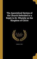 The Apostolical System of the Church Defended in a Reply to Dr. Whately on the Kingdom of Christ 1360393706 Book Cover
