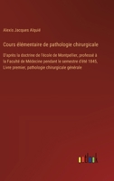 Cours élémentaire de pathologie chirurgicale: D'après la doctrine de l'école de Montpellier, professé à la Faculté de Médecine pendant le semestre ... chirurgicale générale (French Edition) 3385042631 Book Cover