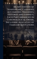 An Art Edition of Shakespeare, Classified as Comedies, Tragedies, Histories and Sonnets, Each Part Arranged in Chronological Order, Including Also a List of Familiar Quotations 1025195965 Book Cover