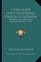 A Discourse Upon Wandering Thoughts In Prayer: Showing The Causes And Remedies Thereof 1437452574 Book Cover