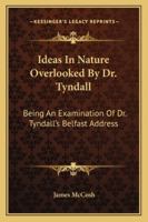 Ideas In Nature Overlooked By Dr. Tyndall: Being An Examination Of Dr. Tyndall's Belfast Address 3337429416 Book Cover
