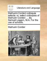 Mathurini Corderii Colloquia Selecta: Or Select Colloquies of Mathurin Cordier: ... By Samuel Loggon, ... A new Edition 117040295X Book Cover