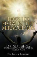 How to Flow in the Miraculous: Divine Healing: Commanding Your Healing In Jesus Name 150298248X Book Cover