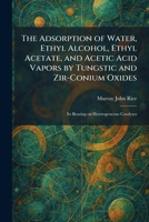 The Adsorption of Water, Ethyl Alcohol, Ethyl Acetate, and Acetic Acid Vapors by Tungstic and Zir-Conium Oxides: Its Bearing on Heterogeneous Catalyses 1025259335 Book Cover