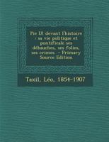 Pie IX devant l'histoire: Sa vie politique et pontificale ses d�bauches, ses folies, ses crimes 0274620707 Book Cover