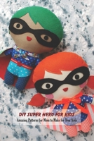 DIY Super Hero for Kids: Amazing Patterns for Mom to Make for Your Kids: Gifts for Kids and Mom B093RRTYDG Book Cover