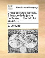 Choix de livres françois, à l'usage de la jeune noblesse, ... Par Mr. Le Jeune, ... 1140999486 Book Cover