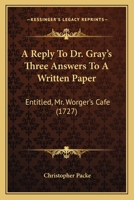 A Reply To Dr. Gray's Three Answers To A Written Paper: Entitled, Mr. Worger's Cafe 1104599236 Book Cover
