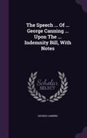 The Speech ... of ... George Canning ... Upon the ... Indemnity Bill, with Notes 1174894822 Book Cover