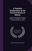 A Familiar Explanation of the Poetical Works of Milton: To Which Is Prefixed Mr. Addison's Criticism on Paradise Lost 1164525506 Book Cover