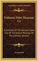 Defensio Fidei Nicaenae V1: A Defense Of The Nicene Creed, Out Of The Extant Writings Of The Catholic Doctors 1432648438 Book Cover