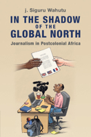 In the Shadow of the Global North: Journalism in Postcolonial Africa 100943196X Book Cover