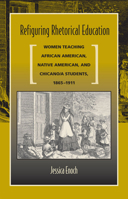 Refiguring Rhetorical Education: Women Teaching African American, Native American, and Chicano/a Students, 1865-1911 0809328356 Book Cover