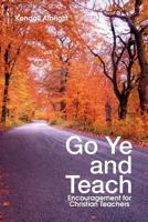 Go Ye and Teach: Encouragement for Christian Teachers 1462845088 Book Cover