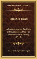 Talks On Thrift: A Protest Against Reckless Extravagance, A Plea For Commonsense Saving 112086948X Book Cover