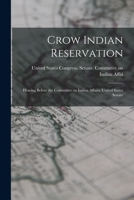 Crow Indian Reservation: Hearing Before the Committee on Indian Affairs, United States Senate 1018267557 Book Cover