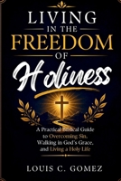 Living in the Freedom of Holiness: A Practical Biblical Guide to Overcoming Sin, Walking in God's Grace, and Living a Holy Life B0H8SVFMM7 Book Cover