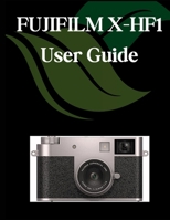 FUJIFILM X-HF1 User Guide: A Comprehensive and Detailed Manual for Photographers and Creatives for Beginners and Seniors, Troubleshooting Tips, and Advanced Settings Explained B0FFHCV2M6 Book Cover