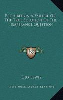 Prohibition a Failure Or, the True Solution of the Temperance Question 1163499056 Book Cover