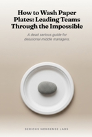 How to Wash Paper Plates: Leading Teams Through the Impossible: A dead serious guide for delusional middle managers. B0H21S8G8X Book Cover